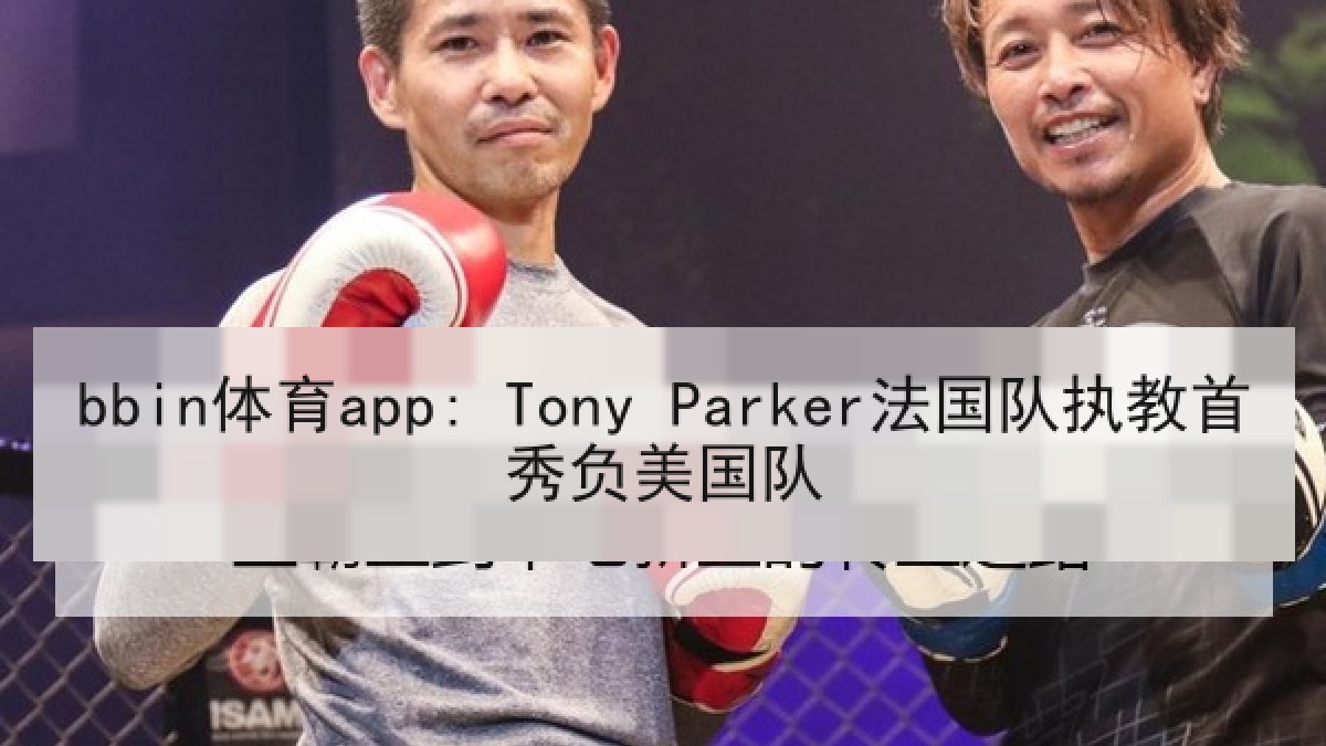 bbin体育app: Tony Parker法国队执教首秀负美国队