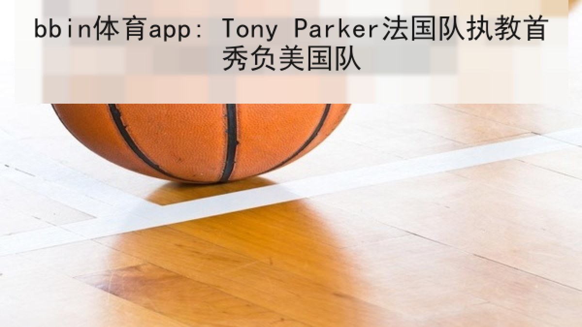 bbin体育app: Tony Parker法国队执教首秀负美国队